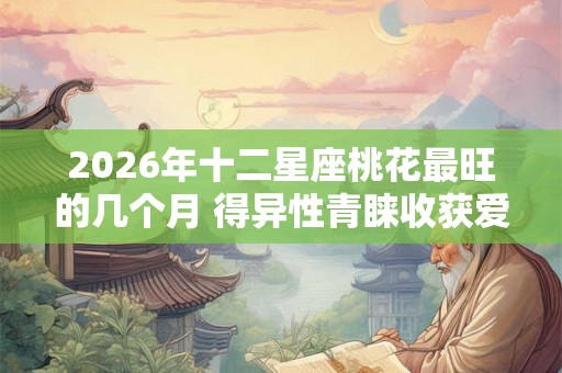 2026年十二星座桃花最旺的几个月 得异性青睐收获爱情