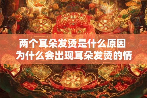 两个耳朵发烫是什么原因 为什么会出现耳朵发烫的情况