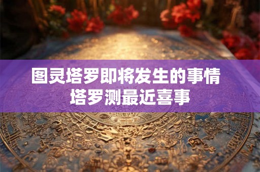 图灵塔罗即将发生的事情  塔罗测最近喜事