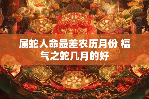 属蛇人命最差农历月份 福气之蛇几月的好