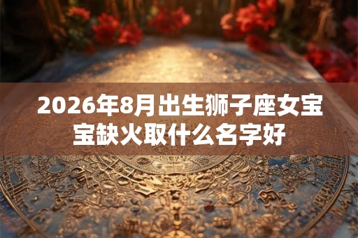 2026年8月出生狮子座女宝宝缺火取什么名字好