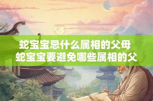 蛇宝宝忌什么属相的父母 蛇宝宝要避免哪些属相的父母