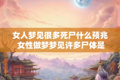 女人梦见很多死尸什么预兆 女性做梦梦见许多尸体是什么预示
