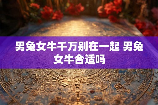 男兔女牛千万别在一起 男兔女牛合适吗