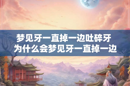 梦见牙一直掉一边吐碎牙 为什么会梦见牙一直掉一边吐碎牙