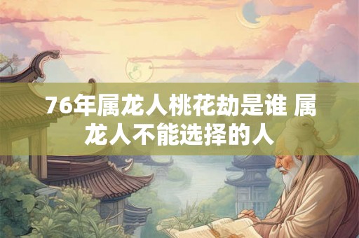 76年属龙人桃花劫是谁 属龙人不能选择的人