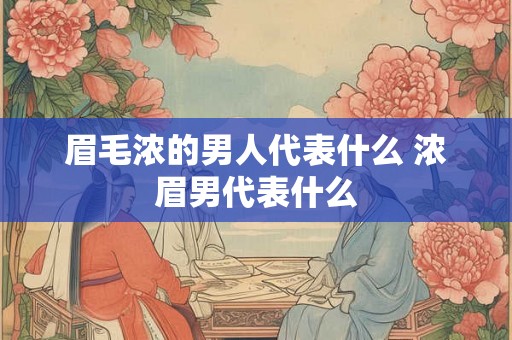 眉毛浓的男人代表什么 浓眉男代表什么