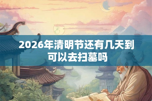 2026年清明节还有几天到 可以去扫墓吗