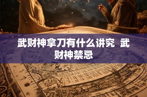 武财神拿刀有什么讲究  武财神禁忌
