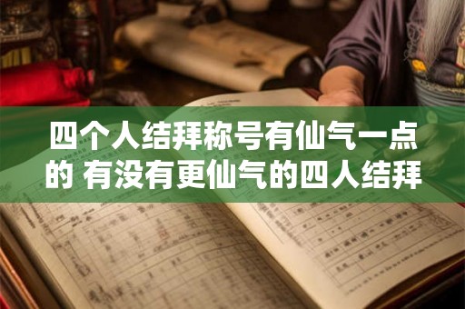 四个人结拜称号有仙气一点的 有没有更仙气的四人结拜称号