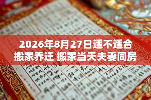 2026年8月27日适不适合搬家乔迁 搬家当天夫妻同房好吗