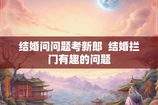 结婚问问题考新郎  结婚拦门有趣的问题