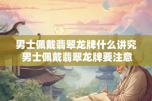 男士佩戴翡翠龙牌什么讲究 男士佩戴翡翠龙牌要注意什么 男士佩戴翡翠龙牌什么讲究 男士佩戴翡翠龙牌要注意什么