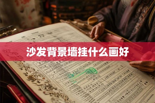 沙发背景墙挂什么画好 沙发背景墙挂什么画好