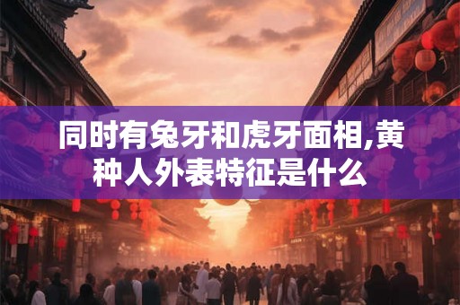 同时有兔牙和虎牙面相,黄种人外表特征是什么
