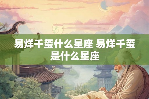 易烊千玺什么星座 易烊千玺是什么星座 易烊千玺什么星座 易烊千玺是什么星座
