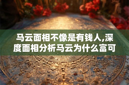 马云面相不像是有钱人,深度面相分析马云为什么富可敌国