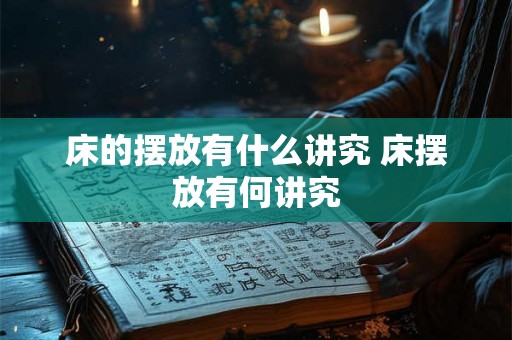 床的摆放有什么讲究 床摆放有何讲究 床的摆放有什么讲究 床摆放有何讲究