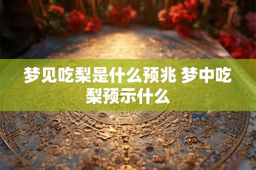 梦见吃梨是什么预兆 梦中吃梨预示什么