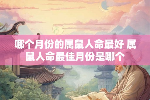 哪个月份的属鼠人命最好 属鼠人命最佳月份是哪个 哪个月份的属鼠人命最好 属鼠人命最佳月份是哪个
