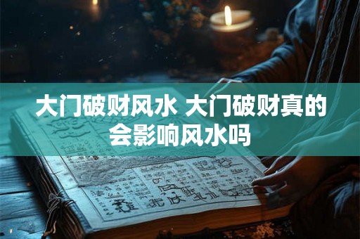 大门破财风水 大门破财真的会影响风水吗 大门破财风水 大门破财真的会影响风水吗