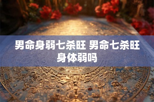 男命身弱七杀旺 男命七杀旺身体弱吗