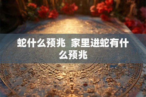 蛇什么预兆  家里进蛇有什么预兆