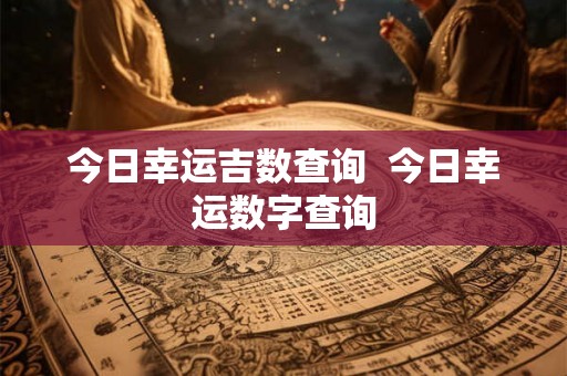今日幸运吉数查询 今日幸运数字查询 今日幸运吉数查询 今日幸运数字查询