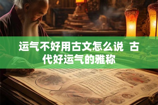 运气不好用古文怎么说  古代好运气的雅称