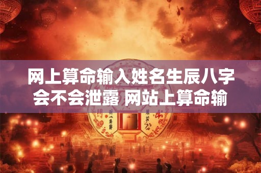 网上算命输入姓名生辰八字会不会泄露 网站上算命输入了生辰八字危险吗