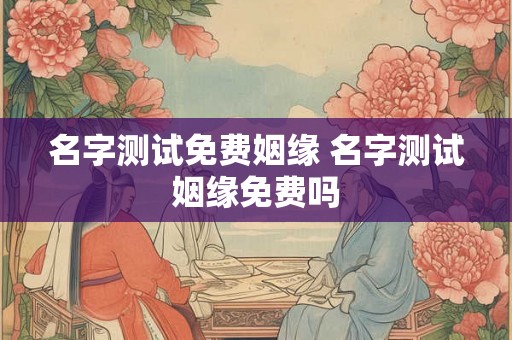 名字测试免费姻缘 名字测试姻缘免费吗
