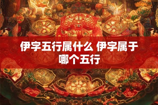 伊字五行属什么 伊字属于哪个五行