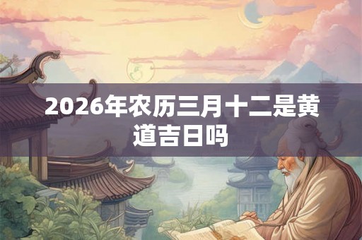 2026年农历三月十二是黄道吉日吗