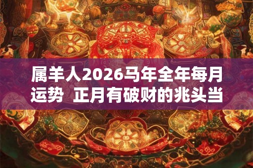 属羊人2026马年全年每月运势  正月有破财的兆头当心