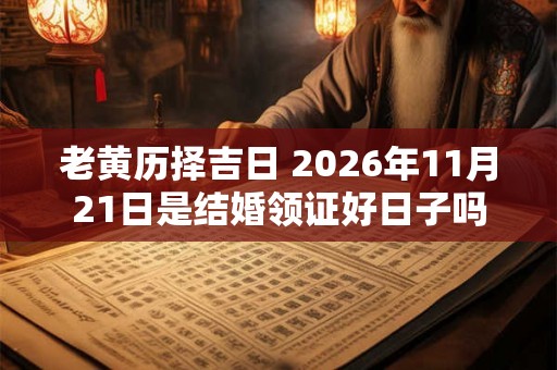 老黄历择吉日 2026年11月21日是结婚领证好日子吗