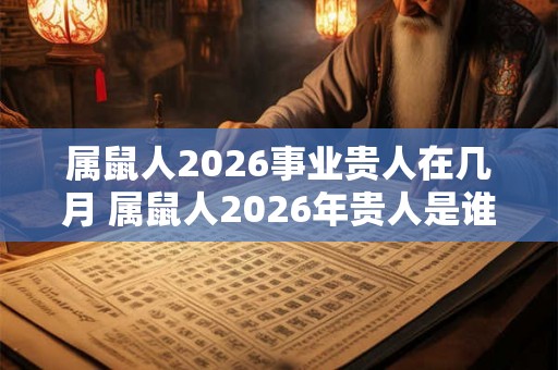 属鼠人2026事业贵人在几月 属鼠人2026年贵人是谁 属鼠人2026事业贵人在几月 属鼠人2026年贵人是谁