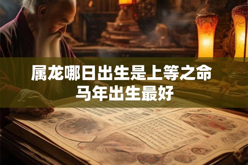 属龙哪日出生是上等之命 马年出生最好