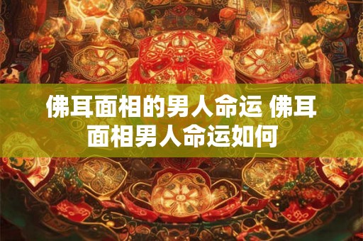 佛耳面相的男人命运 佛耳面相男人命运如何