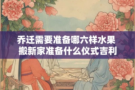 乔迁需要准备哪六样水果 搬新家准备什么仪式吉利