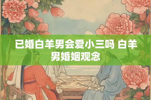已婚白羊男会爱小三吗 白羊男婚姻观念