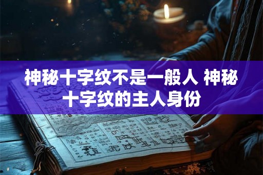 神秘十字纹不是一般人 神秘十字纹的主人身份