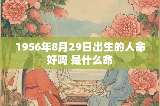 1956年8月29日出生的人命好吗 是什么命 1956年8月29日出生的人命好吗 是什么命