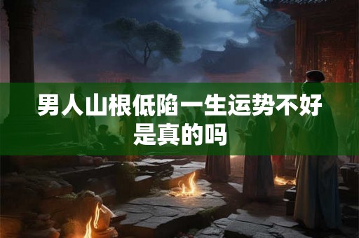 男人山根低陷一生运势不好是真的吗