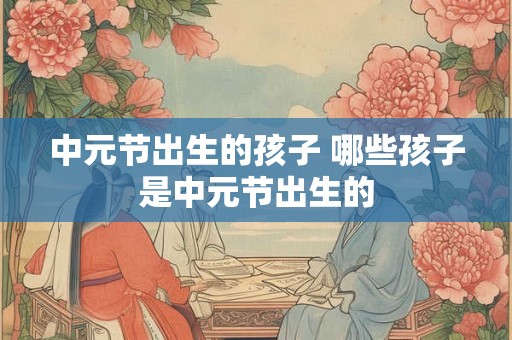 中元节出生的孩子 哪些孩子是中元节出生的