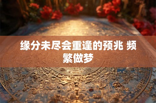 缘分未尽会重逢的预兆 频繁做梦 缘分未尽会重逢的预兆 频繁做梦