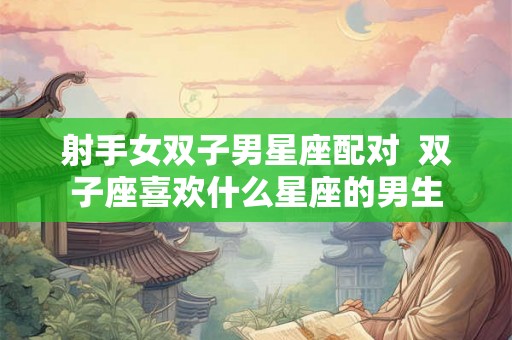 射手女双子男星座配对 双子座喜欢什么星座的男生 射手女双子男星座配对 双子座喜欢什么星座的男生