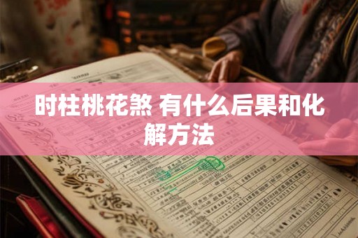 时柱桃花煞 有什么后果和化解方法 时柱桃花煞 有什么后果和化解方法