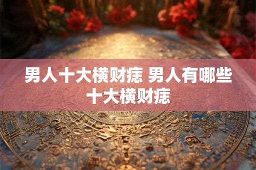 男人十大横财痣 男人有哪些十大横财痣