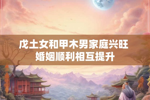 戊土女和甲木男家庭兴旺 婚姻顺利相互提升