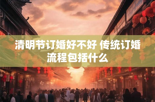 清明节订婚好不好 传统订婚流程包括什么